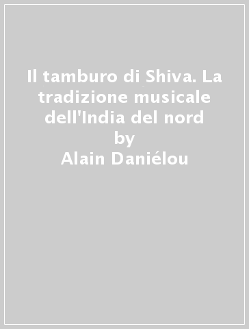 Il tamburo di Shiva. La tradizione musicale dell'India del nord - Alain Daniélou