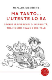 Ma tanto... l utente lo sa. Storie irriverenti di usabilità, tra mondo reale e digitale