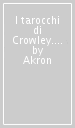 I tarocchi di Crowley. Il manuale per l uso delle carte di Aleister Crowley e lady Frieda Harris