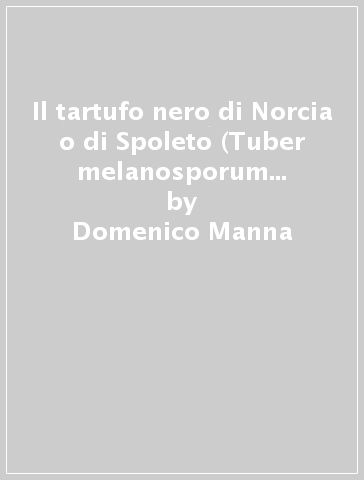 Il tartufo nero di Norcia o di Spoleto (Tuber melanosporum Vitt.). Vicende storiche e coltivazione - Domenico Manna
