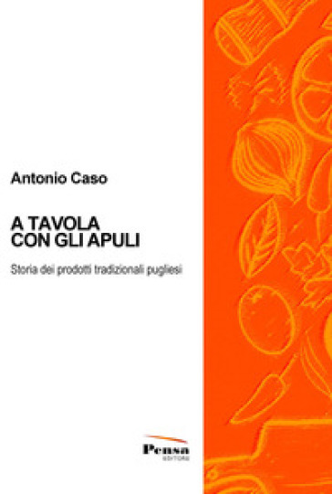 A tavola con gli Apuli. Storia dei prodotti tradizionali pugliesi - Antonio Caso | Manisteemra.org