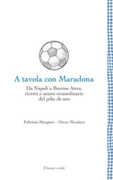 A tavola con Maradona. Da Napoli a Buenos Aires, ricette e azioni straordinarie del pibe de oro - Fabrizio Mangoni - Oscar Nicolaus