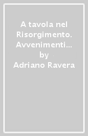 A tavola nel Risorgimento. Avvenimenti passioni aneddoti e ricette che hanno riunito gli italiani e la grande cucina nazionale