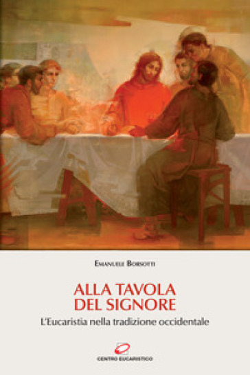 Alla tavola del Signore. L'Eucaristia nella tradizione occidentale - Emanuele Borsotti