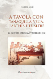 A tavola con Tanaquilla, Velia, Larthia e le altre. La cultura etrusca attraverso i cibi