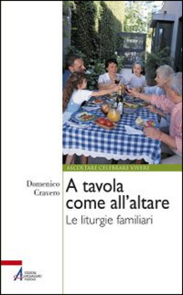 A tavola come all'altare. Le liturgie familiari - Domenico Cravero