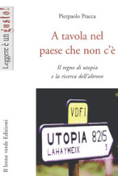 A tavola nel paese che non c è. Il regno di utopia e la ricerca dell altrove