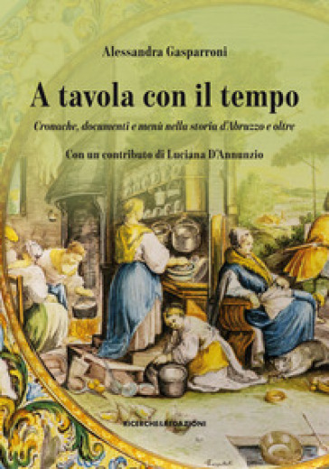A tavola con il tempo. Cronache, documenti e menù nella storia d'Abruzzo e oltre - Alessandra Gasparroni - Luciana D