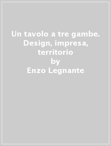 Un tavolo a tre gambe. Design, impresa, territorio - Enzo Legnante - Giuseppe Lotti