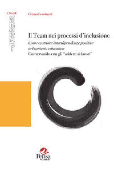 Il team nei processi d'inclusione. Come costruire interdipendenze positive nel contesto educativo. Conversando con gli «addetti ai lavori» - Grazia Lombardi