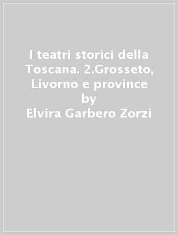I teatri storici della Toscana. 2.Grosseto, Livorno e province - Luigi Zangheri - Elvira Garbero Zorzi