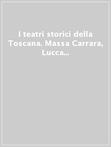 I teatri storici della Toscana. Massa Carrara, Lucca e provincie, censimento documentario e architettonico