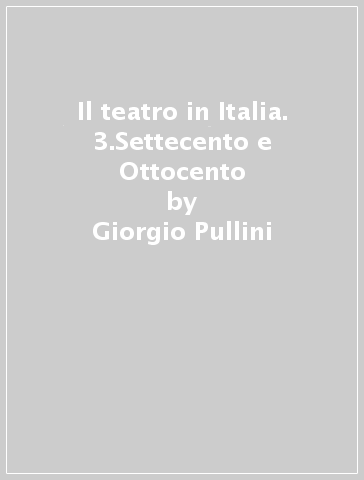 Il teatro in Italia. 3.Settecento e Ottocento - Giorgio Pullini