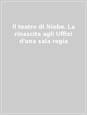 Il teatro di Niobe. La rinascita agli Uffizi d'una sala regia