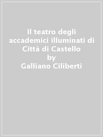 Il teatro degli accademici illuminati di Città di Castello - Galliano Ciliberti