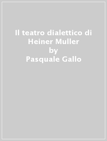 Il teatro dialettico di Heiner Muller - Pasquale Gallo