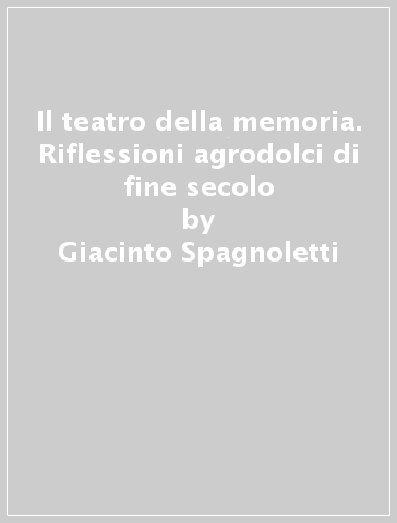 Il teatro della memoria. Riflessioni agrodolci di fine secolo - Giacinto Spagnoletti