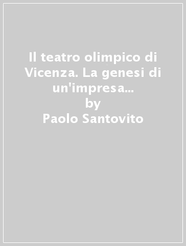 Il teatro olimpico di Vicenza. La genesi di un'impresa architettonica e l'accademia sua fondatrice - Paolo Santovito