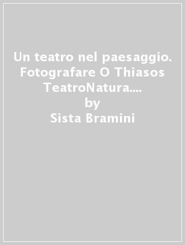 Un teatro nel paesaggio. Fotografare O Thiasos TeatroNatura. Ediz. illustrata - Sista Bramini - Francesco Galli