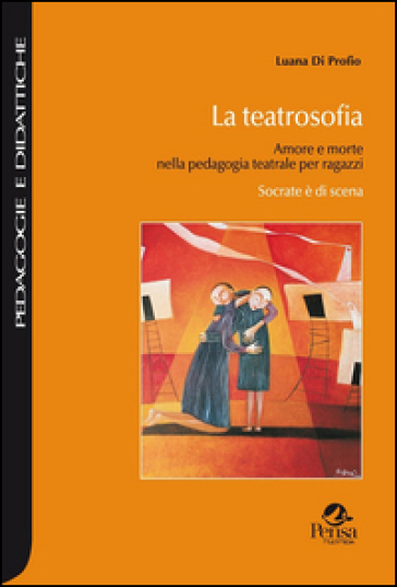 La teatrosofia. Amore e morte nella pedagogia teatrale per ragazzi. Socrate è di scena - Luana Di Profio