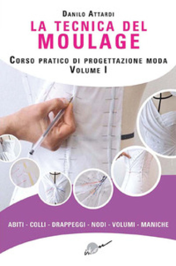 La tecnica del moulage. Corso pratico di progettazione moda. Ediz. illustrata. Vol. 1: Abiti, colli, drappeggi, nodi, volumi, maniche - Danilo Attardi