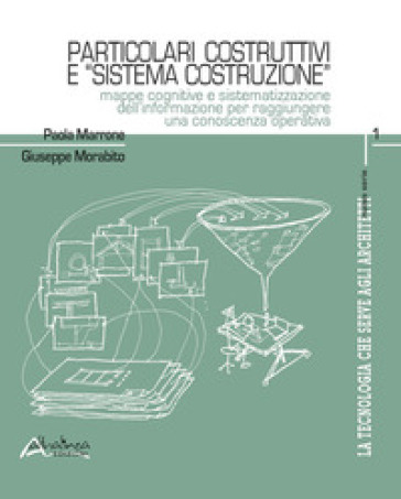 La tecnologia che serve agli architetti. Particolari costruttivi e «sistema costruzione». Mappe cognitive e sistematizzazione dell'informazione per raggiungere una conoscenza operativa - Paola Marrone - Giuseppe Morabito