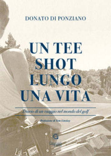 Un tee shot lungo una vita. Diario di un viaggio nel mondo del golf - Donato Di Ponziano