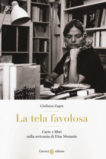 La tela favolosa. Carte e libri sulla scrivania di Elsa Morante - Giuliana Zagra