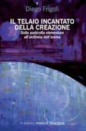 Il telaio incantato della creazione. Dalla particella elementare all alchimia dell anima