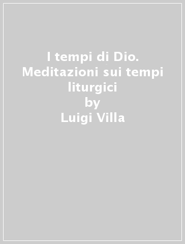 I tempi di Dio. Meditazioni sui tempi liturgici - Luigi Villa