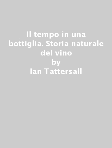 Il tempo in una bottiglia. Storia naturale del vino - Ian Tattersall - Rob DeSalle