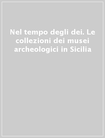 Nel tempo degli dei. Le collezioni dei musei archeologici in Sicilia