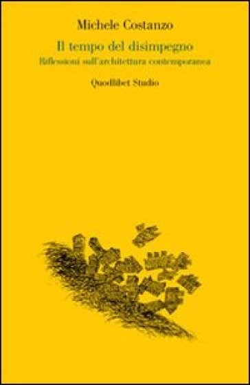 Il tempo del disimpegno. Riflessioni sull'architettura contemporanea - Michele Costanzo