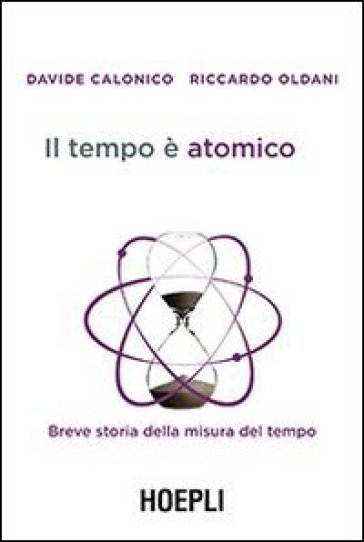 Il tempo è atomico. Breve storia della misura del tempo - Davide Calonico - Riccardo Oldani