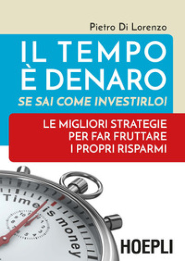 Il tempo è denaro. Se sai come investirlo! Le migliori strategie per fra fruttare i propri risparmi - Pietro Di Lorenzo