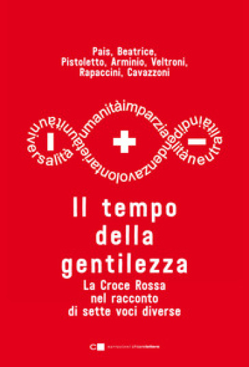 Il tempo della gentilezza. La Croce Rossa nel racconto di sette voci diverse - Monica Pais - Luca Beatrice - Giuseppe Cederna - Walter Veltroni - Chiara Rapaccini Monicelli - Giorgio Fontana