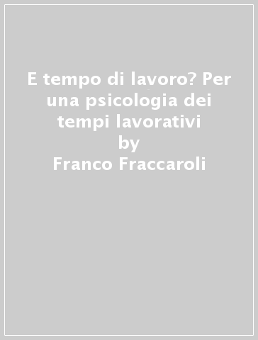 E tempo di lavoro? Per una psicologia dei tempi lavorativi - Guido Sarchielli - Franco Fraccaroli