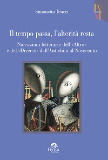 Il tempo passa, l'alterità resta. Narrazioni letterarie dell'«Altro» e del «Diverso» dall'antichità al Novecento - Simonetta Teucci