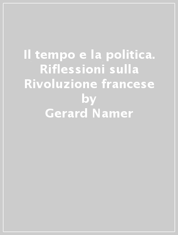 Il tempo e la politica. Riflessioni sulla Rivoluzione francese - Simonetta Tabboni - Gerard Namer