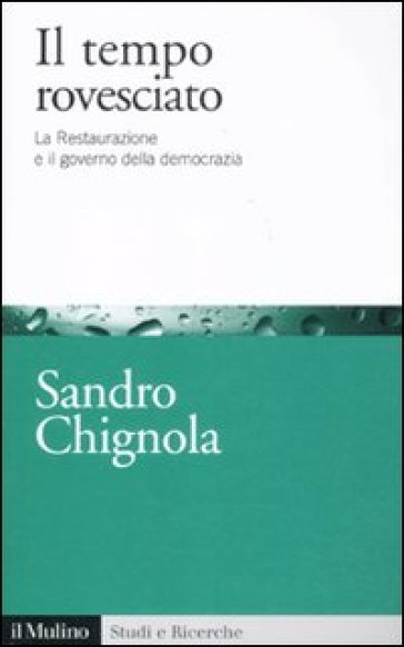 Il tempo rovesciato. La Restaurazione e il governo della democrazia - Sandro Chignola