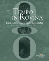 Il tempo in rovina. Baia, scavi, paesaggio, fotografia. Parco archeologico dei Campi Flegrei