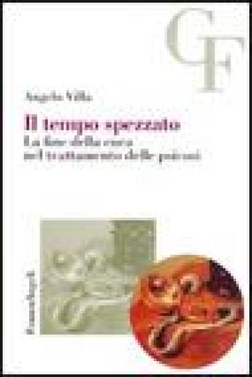 Il tempo spezzato. La fine della cura nel trattamento delle psicosi - Angelo Villa