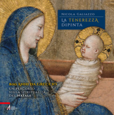 La tenerezza dipinta. 800 anni da Greccio. Un percorso sulla spiritualità del Natale - Nicola Galiazzo