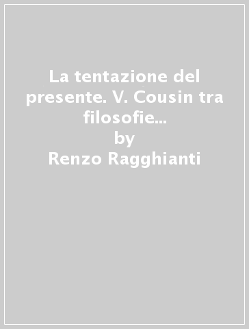 La tentazione del presente. V. Cousin tra filosofie della storia e teorie della memoria - Renzo Ragghianti