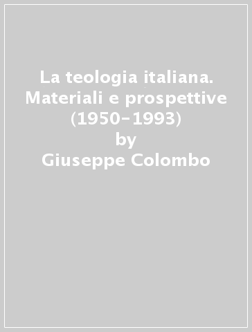 La teologia italiana. Materiali e prospettive (1950-1993) - Giuseppe Colombo