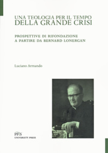 Una teologia per il tempo della crisi. Prospettive di rifondazione a partire da Bernard Lonergan - Luciano Armando