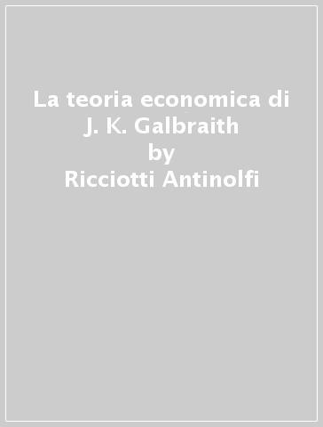 La teoria economica di J. K. Galbraith - Ricciotti Antinolfi