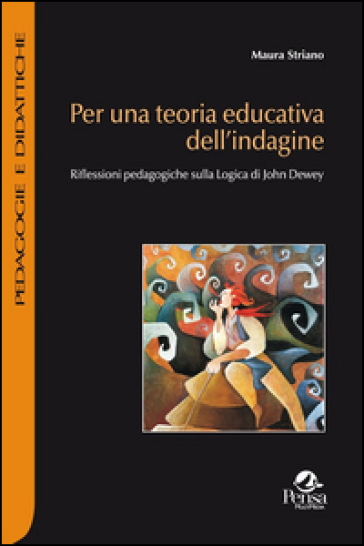 Per una teoria educativa dell'indagine. Riflessioni pedagogiche sulla logica di John Dewey - Maura Striano