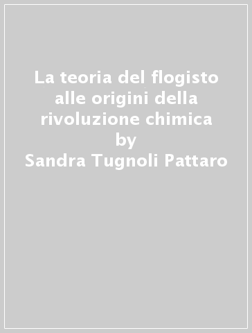 La teoria del flogisto alle origini della rivoluzione chimica - Sandra Tugnoli Pattaro