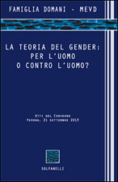 La teoria del gender. Per l uomo o contro l uomo? Atti del Convegno (Verona, 21 settembre 2013)
